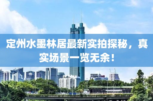 定州水墨林居最新實(shí)拍探秘，真實(shí)場景一覽無余！