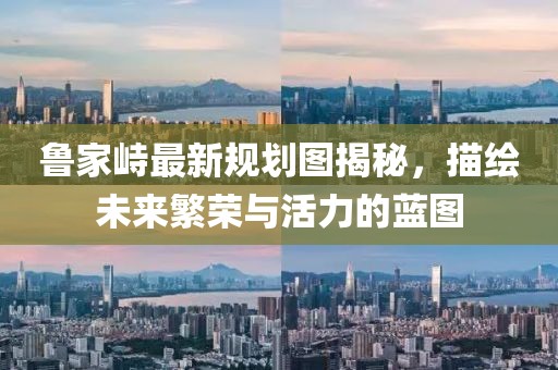 魯家峙最新規(guī)劃圖揭秘，描繪未來繁榮與活力的藍圖