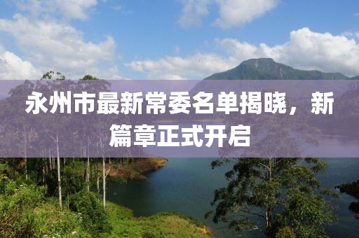 永州市最新常委名單揭曉，新篇章正式開啟
