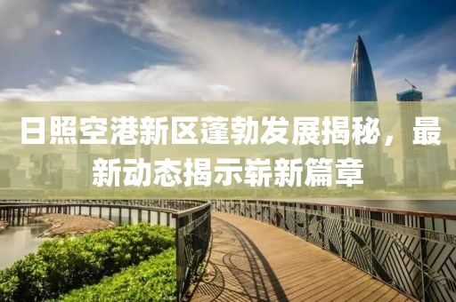 日照空港新區(qū)蓬勃發(fā)展揭秘，最新動態(tài)揭示嶄新篇章