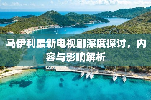 馬伊利最新電視劇深度探討，內(nèi)容與影響解析