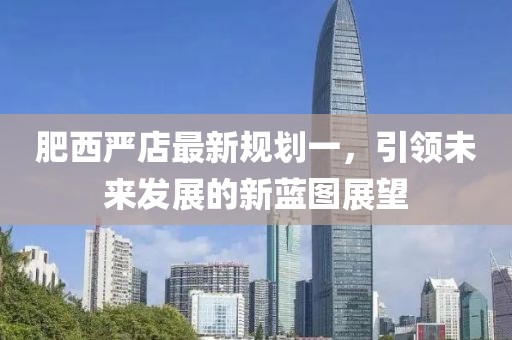 肥西嚴(yán)店最新規(guī)劃一，引領(lǐng)未來發(fā)展的新藍(lán)圖展望