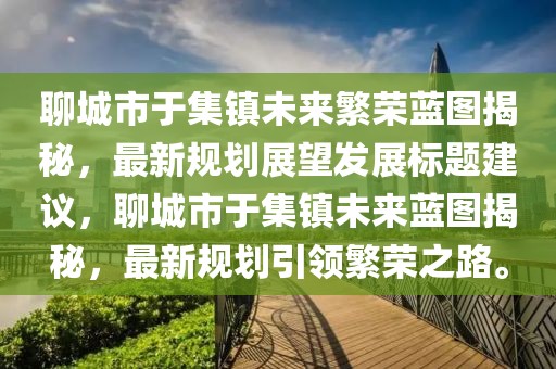 聊城市于集鎮(zhèn)未來繁榮藍圖揭秘，最新規(guī)劃展望發(fā)展標題建議，聊城市于集鎮(zhèn)未來藍圖揭秘，最新規(guī)劃引領繁榮之路。