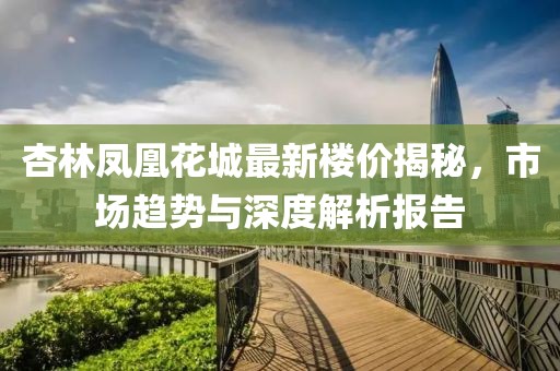 杏林鳳凰花城最新樓價揭秘，市場趨勢與深度解析報告