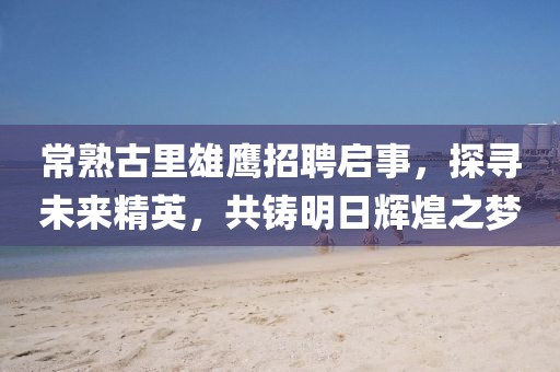 常熟古里雄鷹招聘啟事，探尋未來精英，共鑄明日輝煌之夢