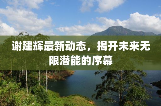 謝建輝最新動態(tài)，揭開未來無限潛能的序幕