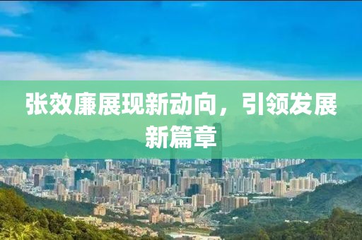 張效廉展現(xiàn)新動(dòng)向，引領(lǐng)發(fā)展新篇章