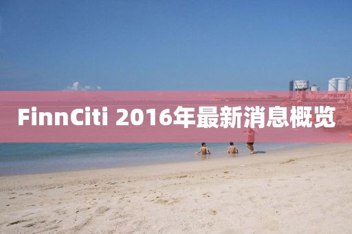 FinnCiti 2016年最新消息概覽