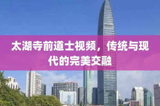 太湖寺前道士視頻，傳統(tǒng)與現(xiàn)代的完美交融