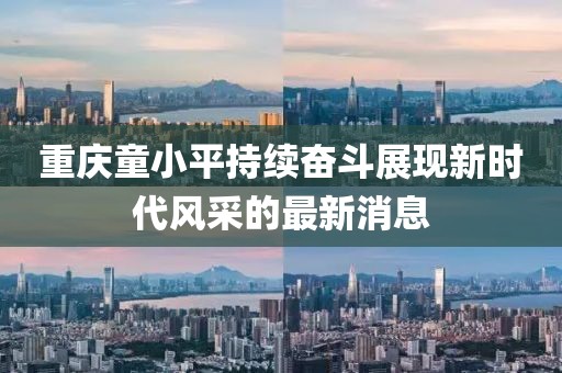 重慶童小平持續(xù)奮斗展現(xiàn)新時(shí)代風(fēng)采的最新消息