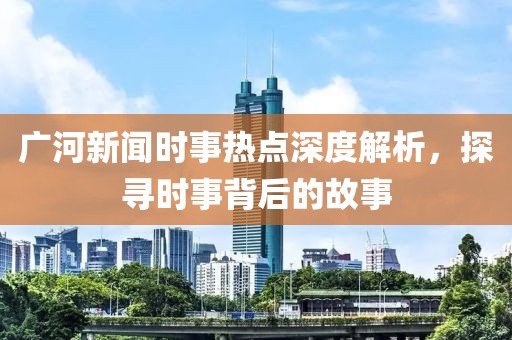 廣河新聞時(shí)事熱點(diǎn)深度解析，探尋時(shí)事背后的故事