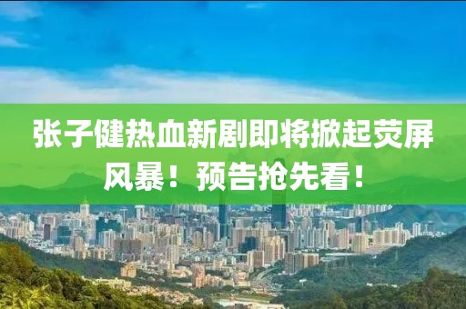 張子健熱血新劇即將掀起熒屏風(fēng)暴！預(yù)告搶先看！