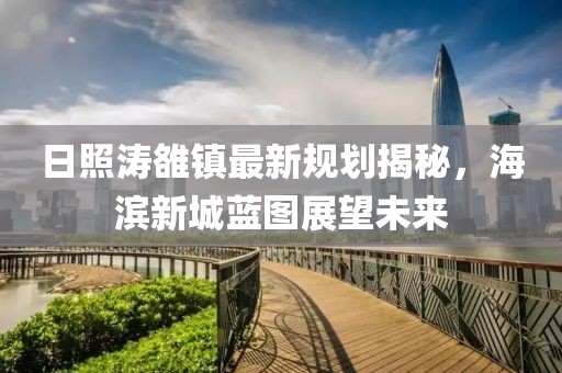 日照濤雒鎮(zhèn)最新規(guī)劃揭秘，海濱新城藍圖展望未來