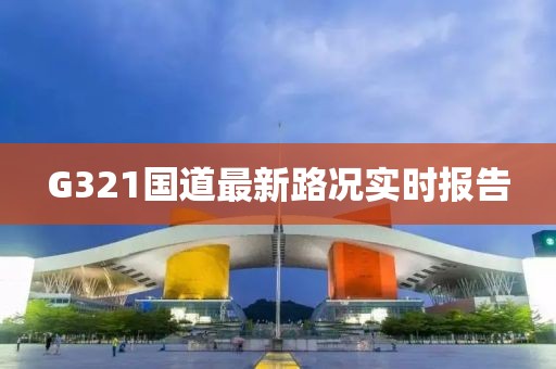 G321國(guó)道最新路況實(shí)時(shí)報(bào)告