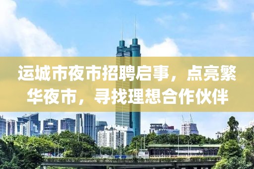 運(yùn)城市夜市招聘啟事，點(diǎn)亮繁華夜市，尋找理想合作伙伴