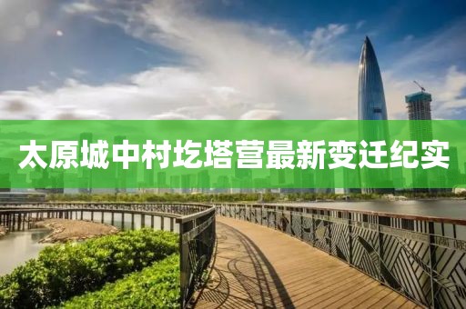 太原城中村圪塔營(yíng)最新變遷紀(jì)實(shí)