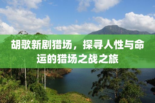 胡歌新劇獵場，探尋人性與命運的獵場之戰(zhàn)之旅