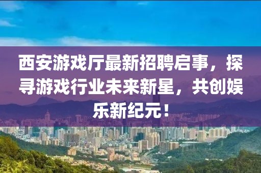 西安游戲廳最新招聘啟事，探尋游戲行業(yè)未來新星，共創(chuàng)娛樂新紀(jì)元！