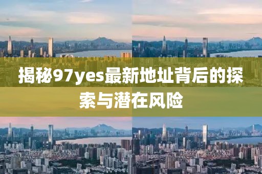 揭秘97yes最新地址背后的探索與潛在風(fēng)險(xiǎn)