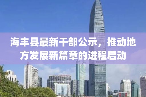 海豐縣最新干部公示，推動地方發(fā)展新篇章的進程啟動