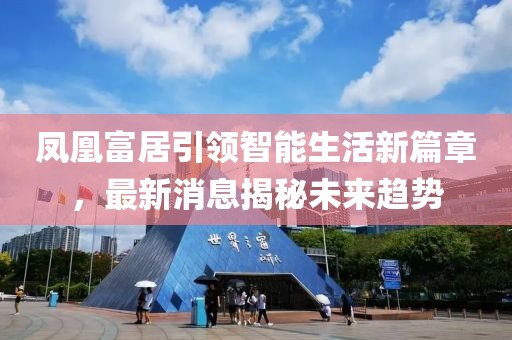 鳳凰富居引領(lǐng)智能生活新篇章，最新消息揭秘未來趨勢