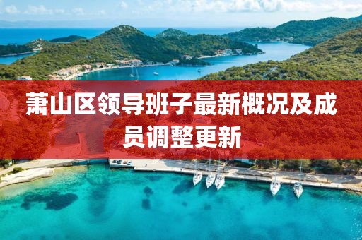 蕭山區(qū)領(lǐng)導(dǎo)班子最新概況及成員調(diào)整更新