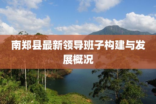 南鄭縣最新領(lǐng)導(dǎo)班子構(gòu)建與發(fā)展概況