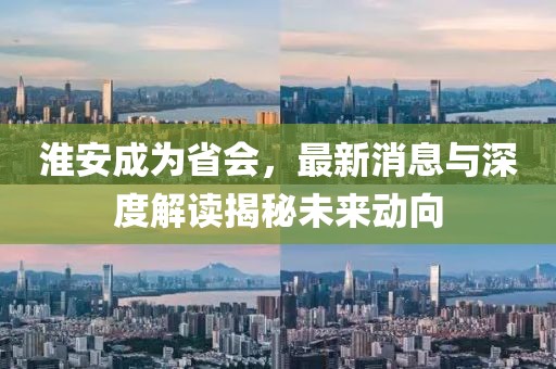 淮安成為省會(huì)，最新消息與深度解讀揭秘未來(lái)動(dòng)向