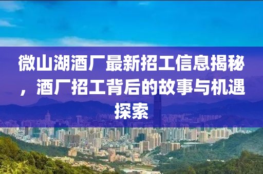 微山湖酒廠最新招工信息揭秘，酒廠招工背后的故事與機遇探索