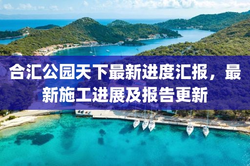 合匯公園天下最新進(jìn)度匯報(bào)，最新施工進(jìn)展及報(bào)告更新