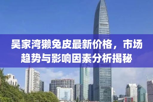吳家灣獺兔皮最新價(jià)格，市場趨勢與影響因素分析揭秘