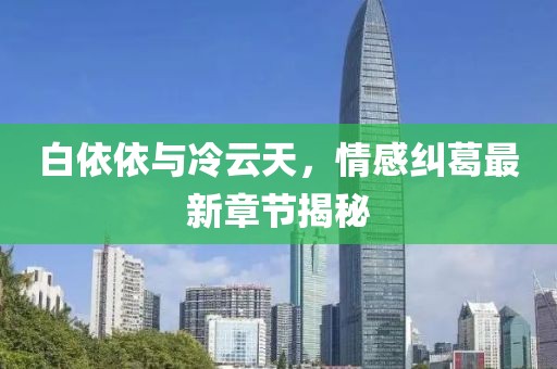 白依依與冷云天，情感糾葛最新章節(jié)揭秘