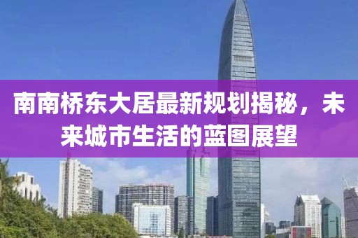 南南橋東大居最新規(guī)劃揭秘，未來城市生活的藍(lán)圖展望