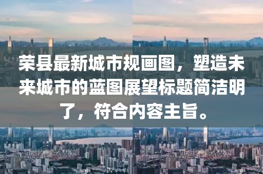 榮縣最新城市規(guī)畫(huà)圖，塑造未來(lái)城市的藍(lán)圖展望標(biāo)題簡(jiǎn)潔明了，符合內(nèi)容主旨。