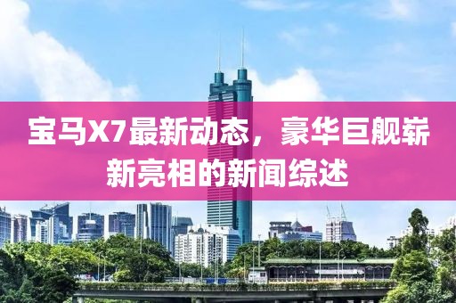 寶馬X7最新動(dòng)態(tài)，豪華巨艦嶄新亮相的新聞綜述