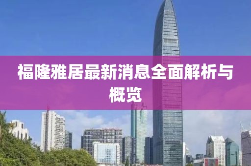 福隆雅居最新消息全面解析與概覽