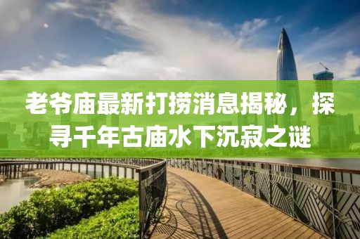 老爺廟最新打撈消息揭秘，探尋千年古廟水下沉寂之謎