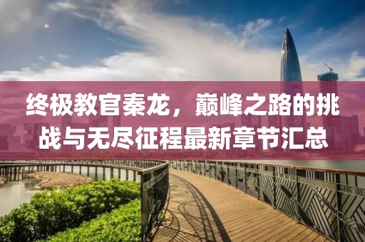 終極教官秦龍，巔峰之路的挑戰(zhàn)與無盡征程最新章節(jié)匯總