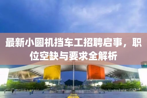 最新小圓機(jī)擋車工招聘啟事，職位空缺與要求全解析