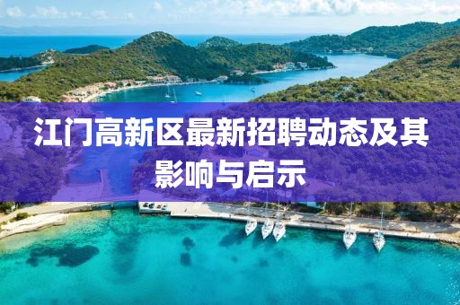 江門高新區(qū)最新招聘動態(tài)及其影響與啟示