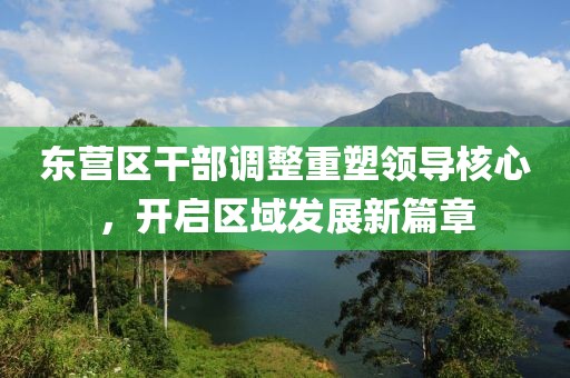 東營(yíng)區(qū)干部調(diào)整重塑領(lǐng)導(dǎo)核心，開啟區(qū)域發(fā)展新篇章
