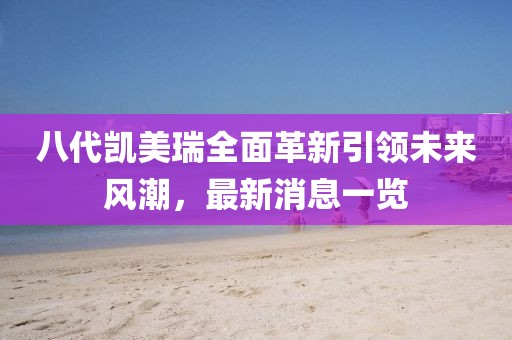 八代凱美瑞全面革新引領(lǐng)未來風(fēng)潮，最新消息一覽