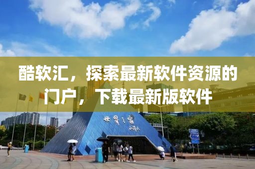 酷軟匯，探索最新軟件資源的門戶，下載最新版軟件