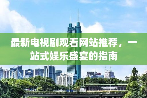 最新電視劇觀看網(wǎng)站推薦，一站式娛樂盛宴的指南