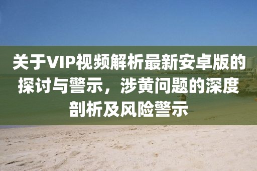關(guān)于VIP視頻解析最新安卓版的探討與警示，涉黃問(wèn)題的深度剖析及風(fēng)險(xiǎn)警示