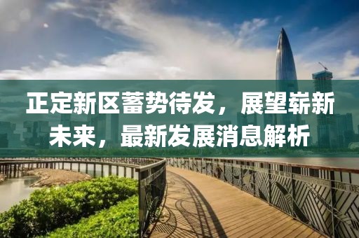 正定新區(qū)蓄勢(shì)待發(fā)，展望嶄新未來，最新發(fā)展消息解析
