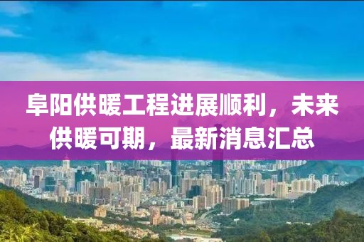 阜陽供暖工程進(jìn)展順利，未來供暖可期，最新消息匯總