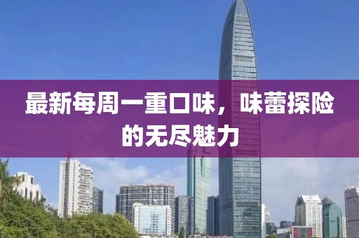 最新每周一重口味，味蕾探險(xiǎn)的無盡魅力
