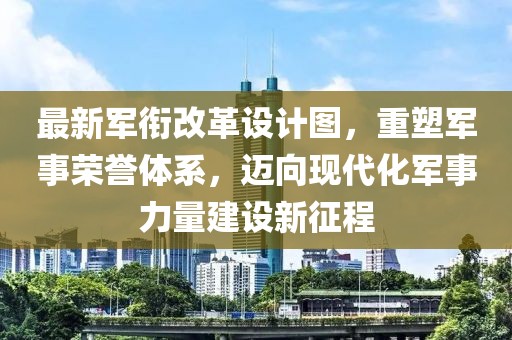 最新軍銜改革設(shè)計圖，重塑軍事榮譽體系，邁向現(xiàn)代化軍事力量建設(shè)新征程