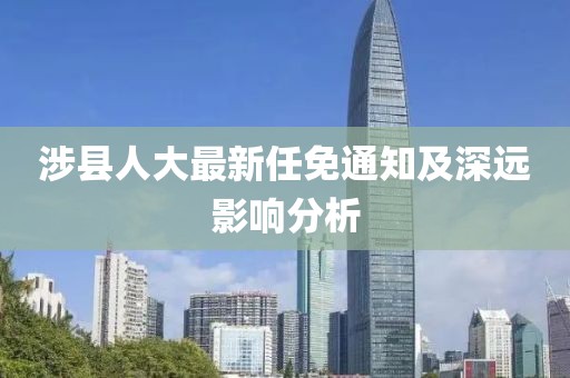 涉縣人大最新任免通知及深遠影響分析
